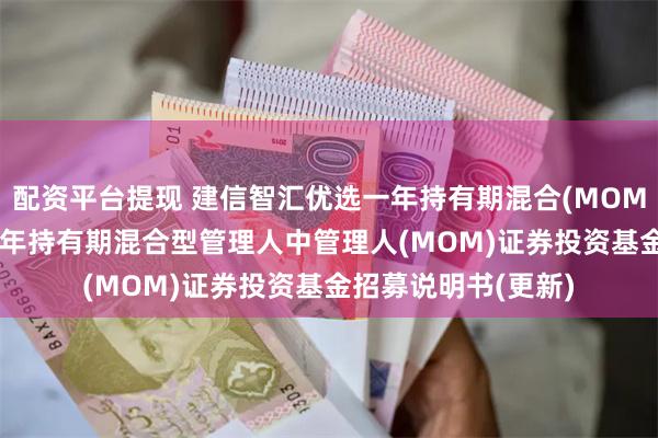 配资平台提现 建信智汇优选一年持有期混合(MOM): 建信智汇优选一年持有期混合型管理人中管理人(MOM)证券投资基金招募说明书(更新)