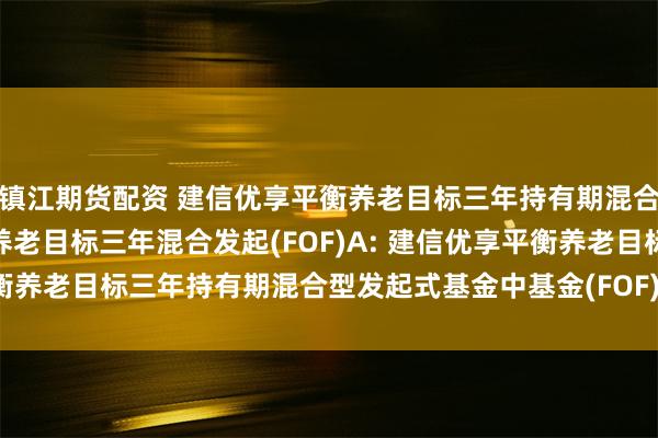 镇江期货配资 建信优享平衡养老目标三年持有期混合FOFY,建信优享平衡养老目标三年混合发起(FOF)A: 建信优享平衡养老目标三年持有期混合型发起式基金中基金(FOF)招募说明书(更新)