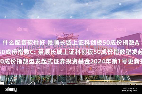 什么配资软件好 景顺长城上证科创板50成份指数A,景顺长城上证科创板50成份指数C: 景顺长城上证科创板50成份指数型发起式证券投资基金2024年第1号更新招募说明书