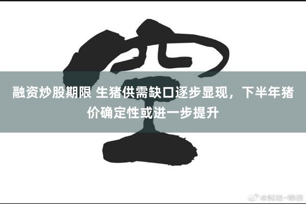 融资炒股期限 生猪供需缺口逐步显现，下半年猪价确定性或进一步提升