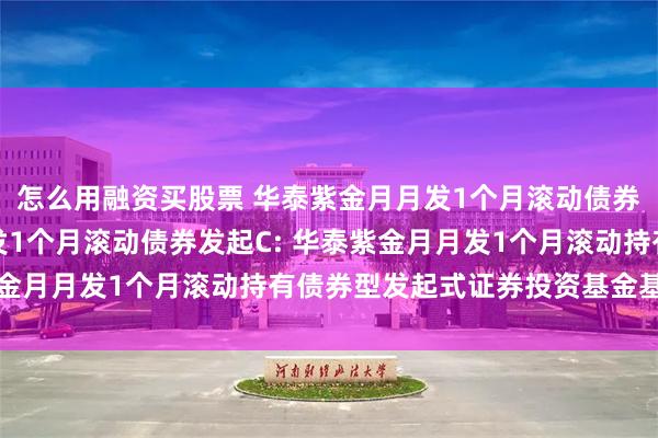 怎么用融资买股票 华泰紫金月月发1个月滚动债券发起A,华泰紫金月月发1个月滚动债券发起C: 华泰紫金月月发1个月滚动持有债券型发起式证券投资基金基金合同