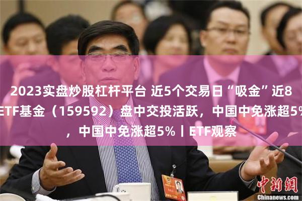 2023实盘炒股杠杆平台 近5个交易日“吸金”近8亿元，A50ETF基金（159592）盘中交投活跃，中国中免涨超5%丨ETF观察