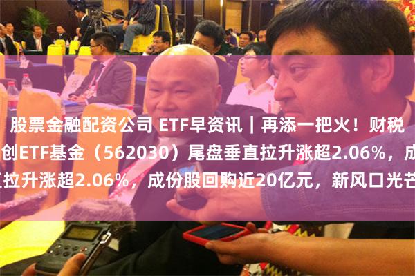 股票金融配资公司 ETF早资讯｜再添一把火！财税数字化概念狂飙，信创ETF基金（562030）尾盘垂直拉升涨超2.06%，成份股回购近20亿元，新风口光芒四射？