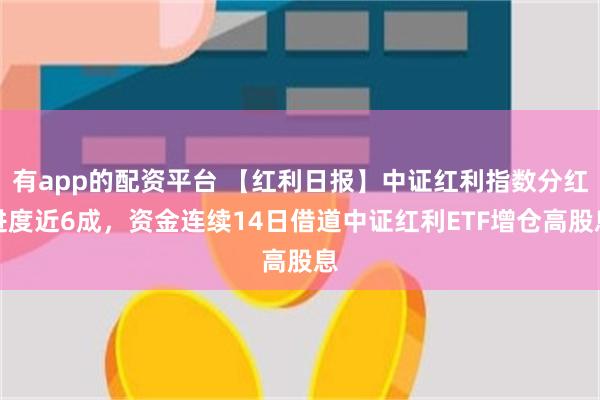 有app的配资平台 【红利日报】中证红利指数分红进度近6成，资金连续14日借道中证红利ETF增仓高股息