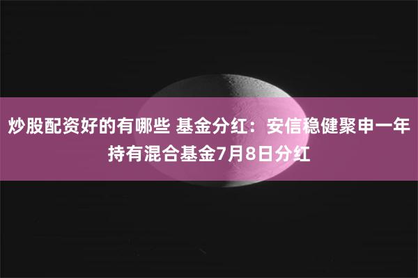 炒股配资好的有哪些 基金分红：安信稳健聚申一年持有混合基金7月8日分红