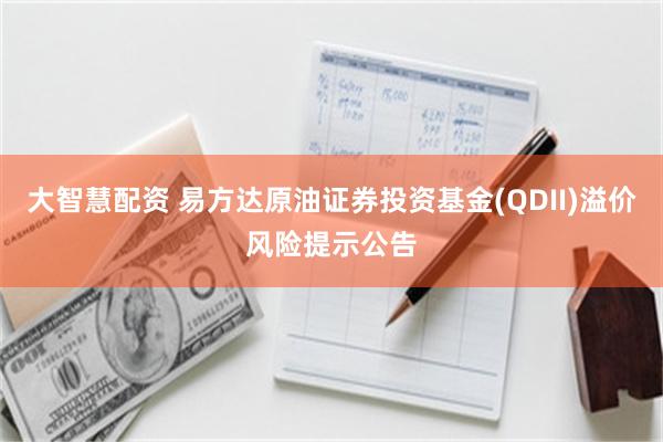 大智慧配资 易方达原油证券投资基金(QDII)溢价风险提示公告