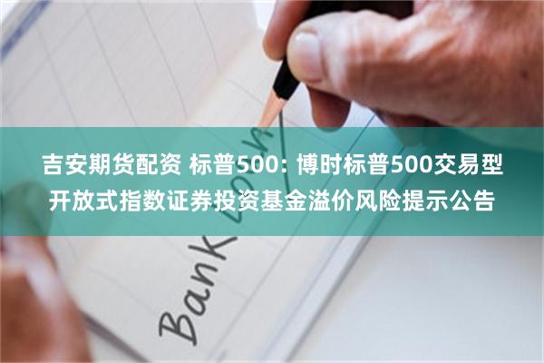 吉安期货配资 标普500: 博时标普500交易型开放式指数证券投资基金溢价风险提示公告