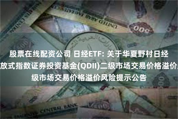 股票在线配资公司 日经ETF: 关于华夏野村日经225交易型开放式指数证券投资基金(QDII)二级市场交易价格溢价风险提示公告