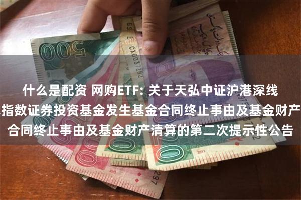 什么是配资 网购ETF: 关于天弘中证沪港深线上消费主题交易型开放式指数证券投资基金发生基金合同终止事由及基金财产清算的第二次提示性公告