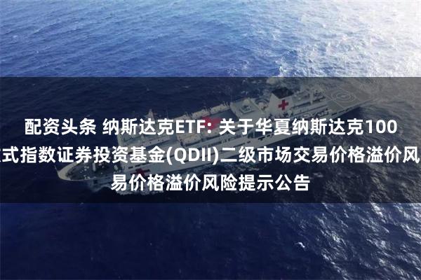 配资头条 纳斯达克ETF: 关于华夏纳斯达克100交易型开放式指数证券投资基金(QDII)二级市场交易价格溢价风险提示公告