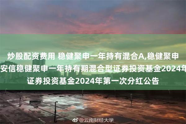 炒股配资费用 稳健聚申一年持有混合A,稳健聚申一年持有混合C: 安信稳健聚申一年持有期混合型证券投资基金2024年第一次分红公告