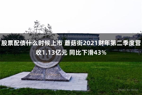 股票配债什么时候上市 蘑菇街2021财年第二季度营收1.13亿元 同比下滑43%