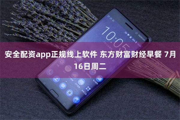 安全配资app正规线上软件 东方财富财经早餐 7月16日周二