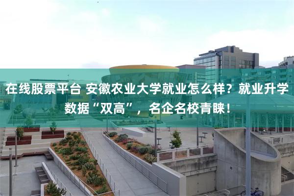 在线股票平台 安徽农业大学就业怎么样？就业升学数据“双高”，名企名校青睐！