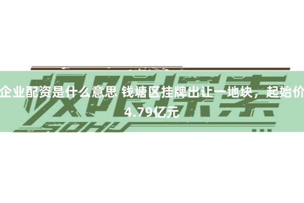 企业配资是什么意思 钱塘区挂牌出让一地块，起始价4.79亿元