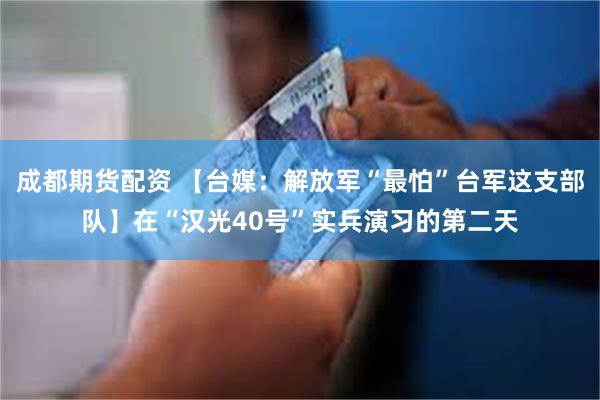 成都期货配资 【台媒：解放军“最怕”台军这支部队】在“汉光40号”实兵演习的第二天