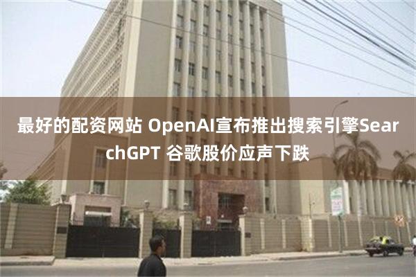 最好的配资网站 OpenAI宣布推出搜索引擎SearchGPT 谷歌股价应声下跌