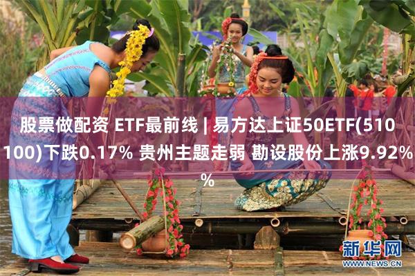 股票做配资 ETF最前线 | 易方达上证50ETF(510100)下跌0.17% 贵州主题走弱 勘设股份上涨9.92%