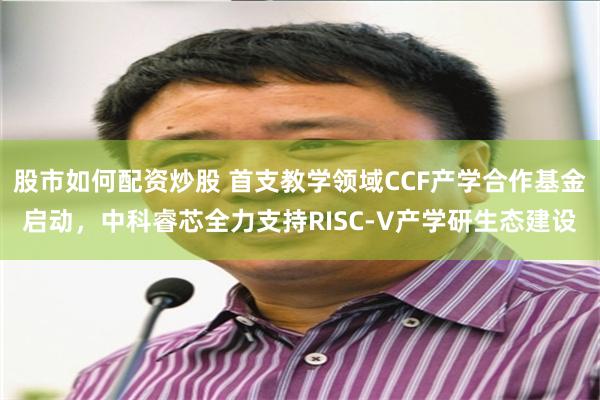 股市如何配资炒股 首支教学领域CCF产学合作基金启动，中科睿芯全力支持RISC-V产学研生态建设