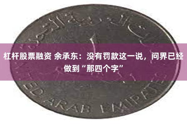 杠杆股票融资 余承东：没有罚款这一说，问界已经做到“那四个字”