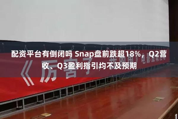 配资平台有倒闭吗 Snap盘前跌超18%，Q2营收、Q3盈利指引均不及预期