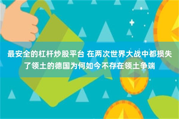 最安全的杠杆炒股平台 在两次世界大战中都损失了领土的德国为何如今不存在领土争端