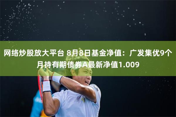 网络炒股放大平台 8月8日基金净值：广发集优9个月持有期债券A最新净值1.009