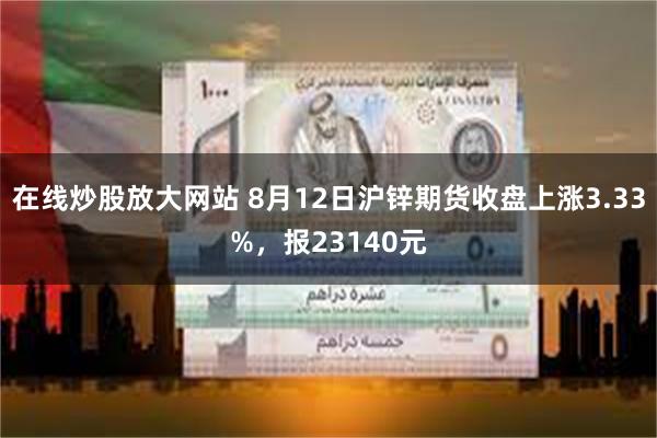 在线炒股放大网站 8月12日沪锌期货收盘上涨3.33%，报23140元