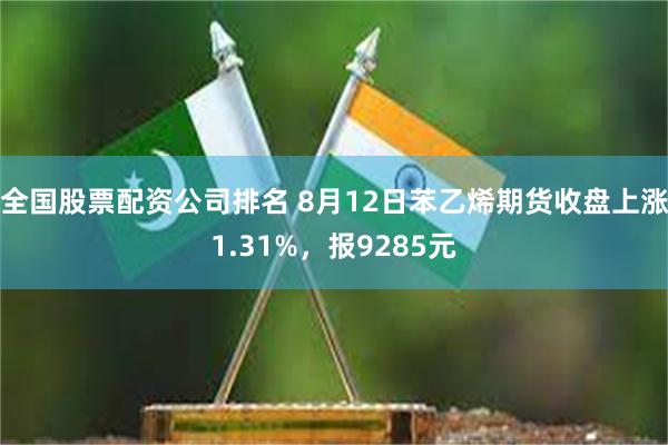 全国股票配资公司排名 8月12日苯乙烯期货收盘上涨1.31%，报9285元