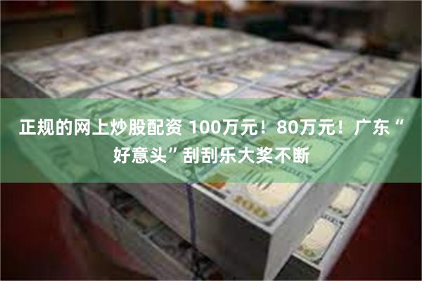 正规的网上炒股配资 100万元！80万元！广东“好意头”刮刮乐大奖不断