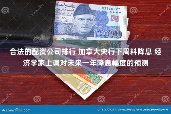 合法的配资公司排行 加拿大央行下周料降息 经济学家上调对未来一年降息幅度的预测