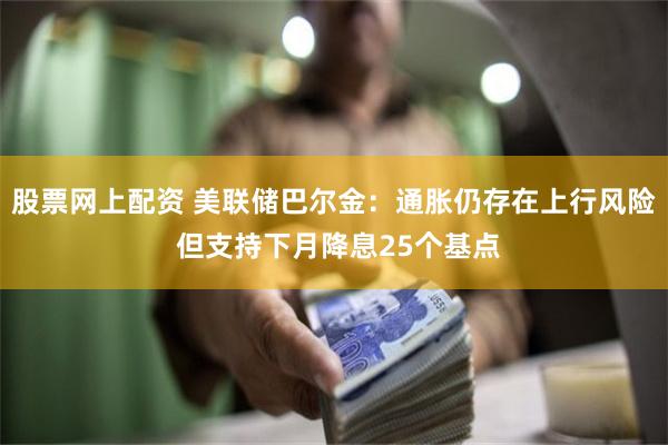 股票网上配资 美联储巴尔金：通胀仍存在上行风险 但支持下月降息25个基点