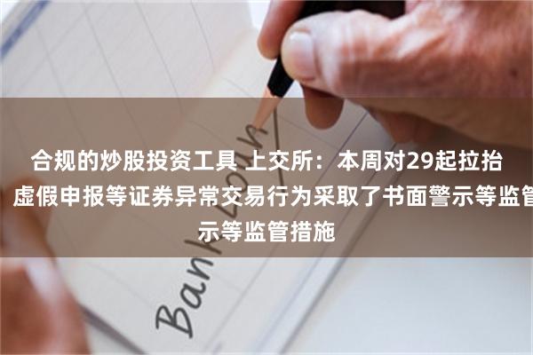 合规的炒股投资工具 上交所：本周对29起拉抬打压、虚假申报等证券异常交易行为采取了书面警示等监管措施