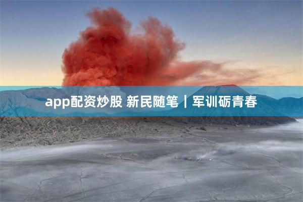 app配资炒股 新民随笔｜军训砺青春