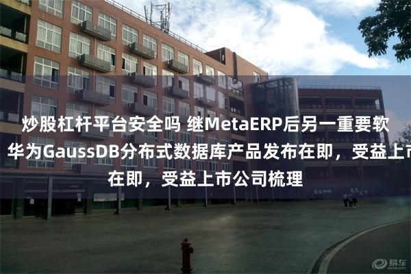 炒股杠杆平台安全吗 继MetaERP后另一重要软件根技术！华为GaussDB分布式数据库产品发布在即，受益上市公司梳理