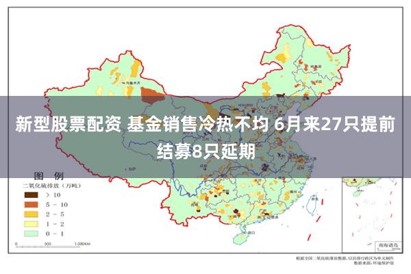 新型股票配资 基金销售冷热不均 6月来27只提前结募8只延期