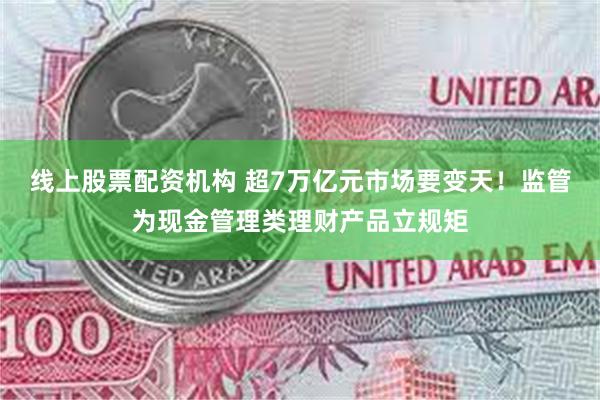 线上股票配资机构 超7万亿元市场要变天！监管为现金管理类理财产品立规矩