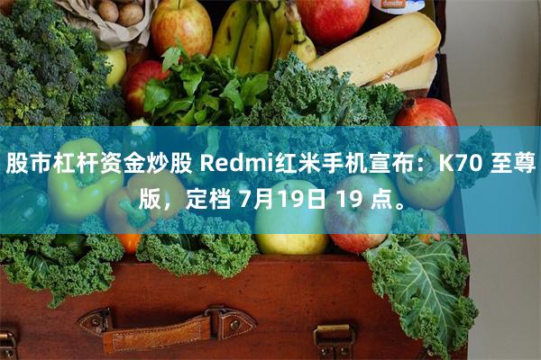 股市杠杆资金炒股 Redmi红米手机宣布：K70 至尊版，定档 7月19日 19 点。