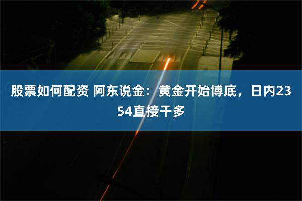 股票如何配资 阿东说金：黄金开始博底，日内2354直接干多