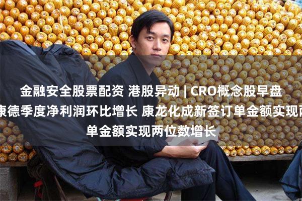 金融安全股票配资 港股异动 | CRO概念股早盘走高 药明康德季度净利润环比增长 康龙化成新签订单金额实现两位数增长