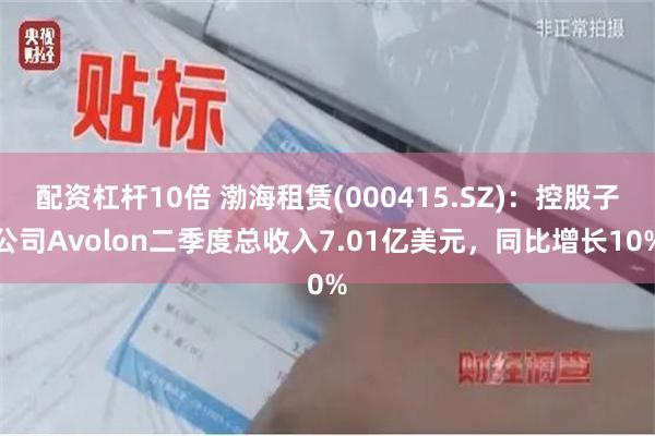 配资杠杆10倍 渤海租赁(000415.SZ)：控股子公司Avolon二季度总收入7.01亿美元，同比增长10%