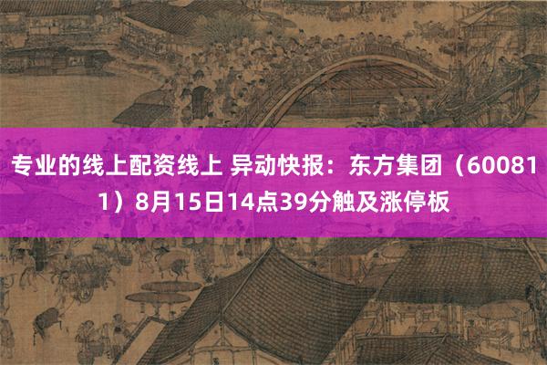 专业的线上配资线上 异动快报：东方集团（600811）8月15日14点39分触及涨停板