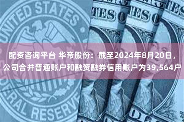 配资咨询平台 华帝股份：截至2024年8月20日，公司合并普通账户和融资融券信用账户为39,564户