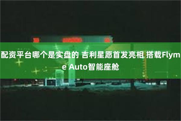 配资平台哪个是实盘的 吉利星愿首发亮相 搭载Flyme Auto智能座舱