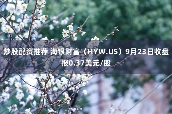 炒股配资推荐 海银财富（HYW.US）9月23日收盘报0.37美元/股