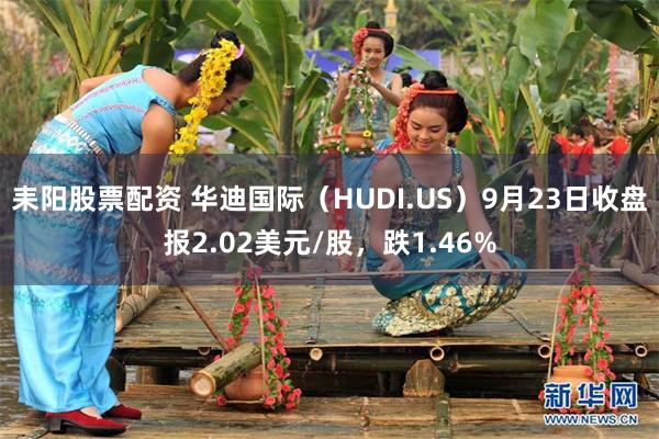 耒阳股票配资 华迪国际（HUDI.US）9月23日收盘报2.02美元/股，跌1.46%