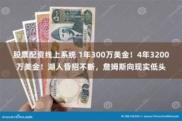 股票配资线上系统 1年300万美金！4年3200万美金！湖人昏招不断，詹姆斯向现实低头