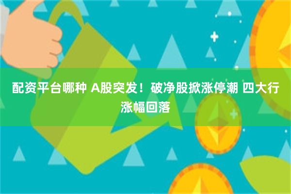 配资平台哪种 A股突发！破净股掀涨停潮 四大行涨幅回落