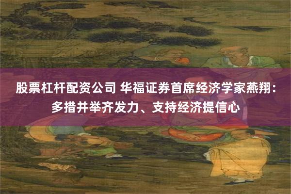 股票杠杆配资公司 华福证券首席经济学家燕翔：多措并举齐发力、支持经济提信心