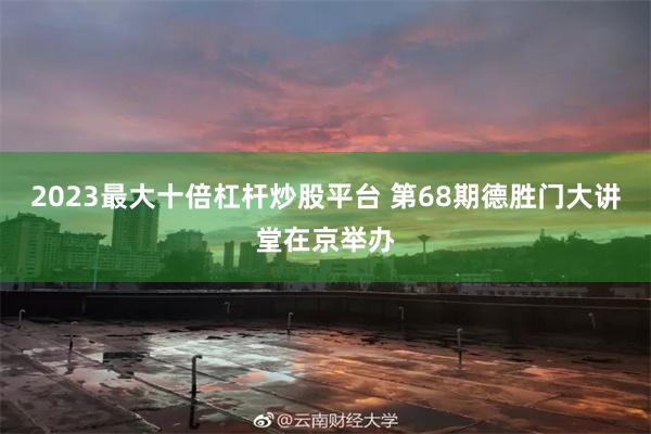 2023最大十倍杠杆炒股平台 第68期德胜门大讲堂在京举办